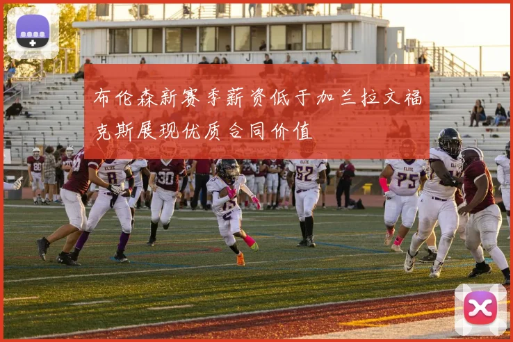 布伦森新赛季薪资低于加兰拉文福克斯展现优质合同价值