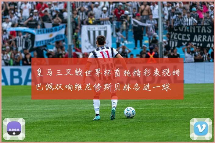 皇马三叉戟世界杯首轮精彩表现姆巴佩双响维尼修斯贝林各进一球