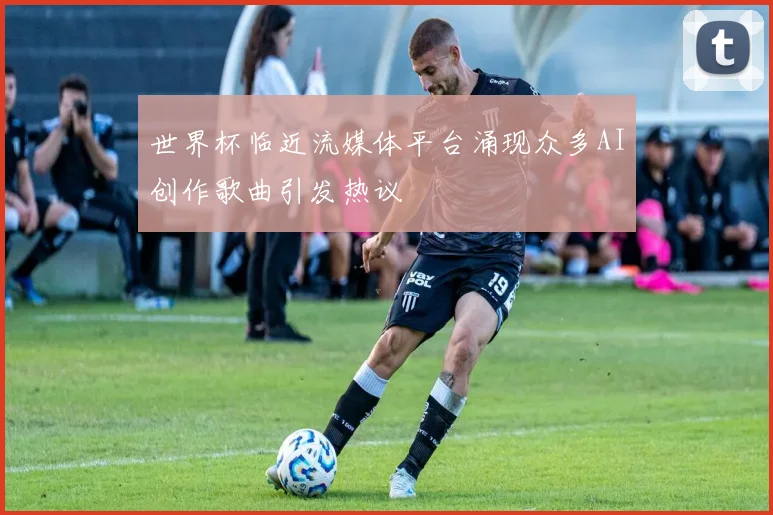 世界杯临近流媒体平台涌现众多AI创作歌曲引发热议
