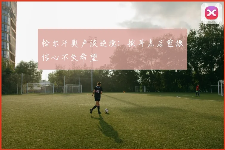 恰尔汗奥卢谈逆境：挨耳光后重振信心不失希望