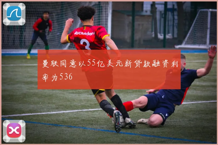 曼联同意以55亿美元新贷款融资利率为536