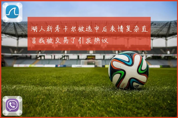 湖人新秀卡尔被选中后表情复杂直言我被交易了引发热议