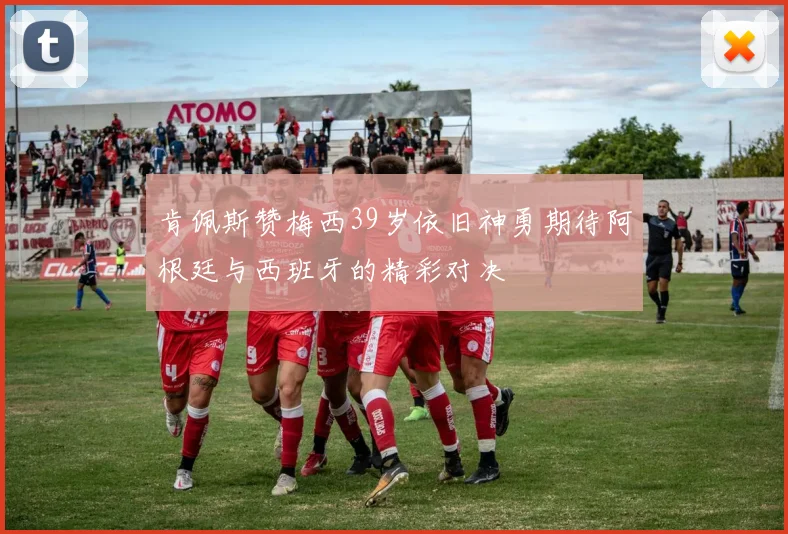 肯佩斯赞梅西39岁依旧神勇期待阿根廷与西班牙的精彩对决